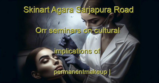 Skinart Agara Sarjapura Road Orr seminars on cultural implications of permanentmakeup | PermanentmakeupTraining | PermanentmakeupClasses | SkinartTraining-India